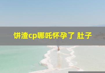 饼渣cp哪吒怀孕了 肚子